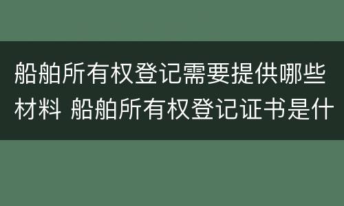 船舶所有权登记需要提供哪些材料 船舶所有权登记证书是什么