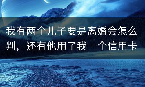 我有两个儿子要是离婚会怎么判，还有他用了我一个信用卡但没还清我该怎么