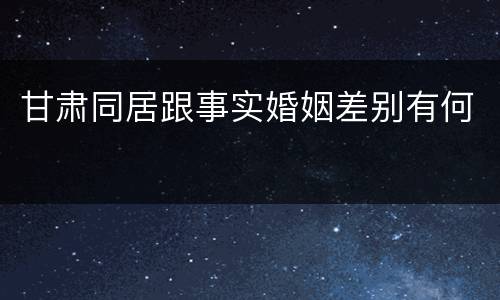 甘肃同居跟事实婚姻差别有何