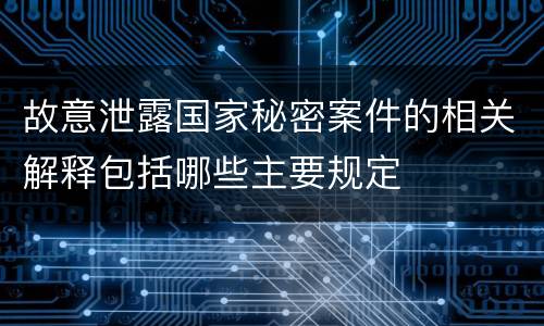 故意泄露国家秘密案件的相关解释包括哪些主要规定