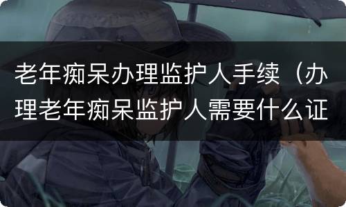老年痴呆办理监护人手续（办理老年痴呆监护人需要什么证件）
