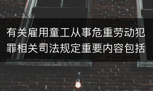 有关雇用童工从事危重劳动犯罪相关司法规定重要内容包括什么