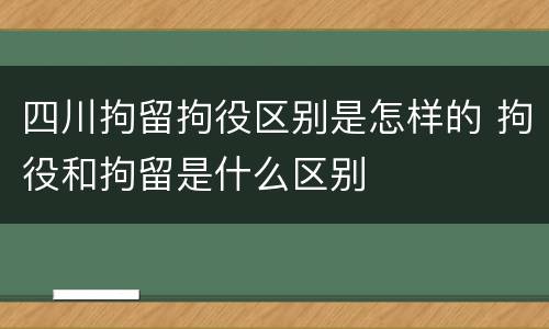 四川拘留拘役区别是怎样的 拘役和拘留是什么区别