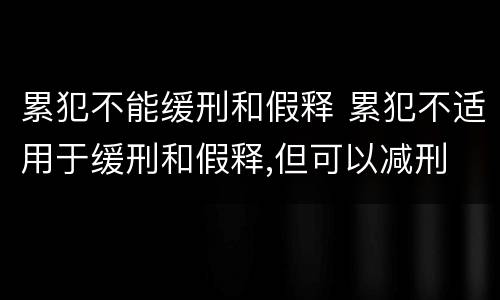 累犯不能缓刑和假释 累犯不适用于缓刑和假释,但可以减刑