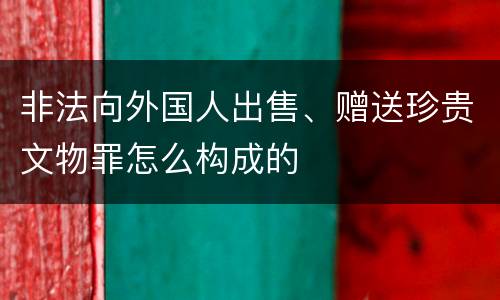 非法向外国人出售、赠送珍贵文物罪怎么构成的