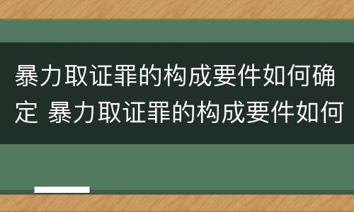 暴力取证罪的构成要件如何确定 暴力取证罪的构成要件如何确定
