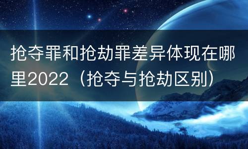 抢夺罪和抢劫罪差异体现在哪里2022（抢夺与抢劫区别）