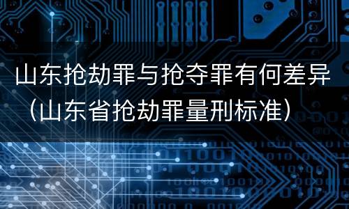 山东抢劫罪与抢夺罪有何差异（山东省抢劫罪量刑标准）