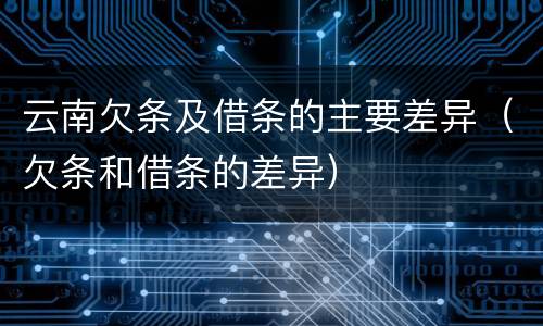 云南欠条及借条的主要差异（欠条和借条的差异）