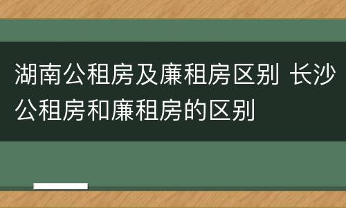 湖南公租房及廉租房区别 长沙公租房和廉租房的区别