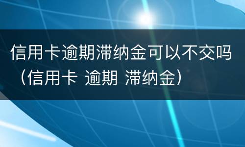 信用卡逾期滞纳金可以不交吗（信用卡 逾期 滞纳金）