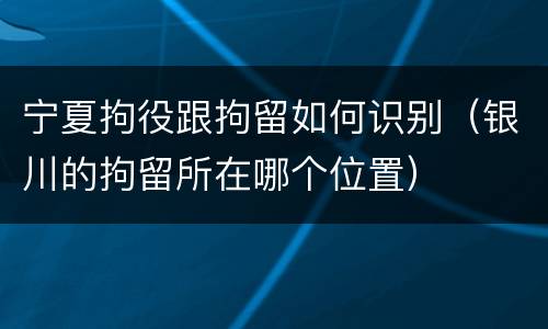 宁夏拘役跟拘留如何识别（银川的拘留所在哪个位置）