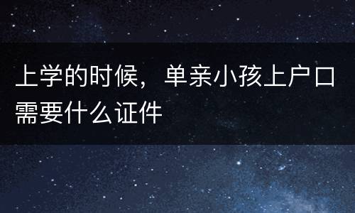 上学的时候，单亲小孩上户口需要什么证件