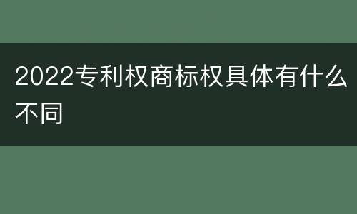 2022专利权商标权具体有什么不同