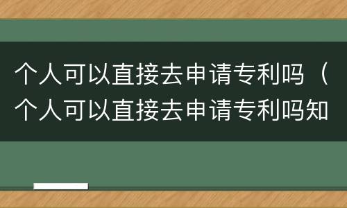 个人可以直接去申请专利吗（个人可以直接去申请专利吗知乎）