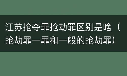 江苏抢夺罪抢劫罪区别是啥（抢劫罪一罪和一般的抢劫罪）