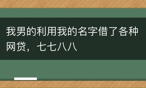 我男的利用我的名字借了各种网贷，七七八八