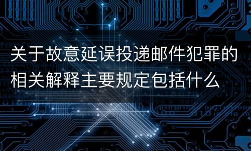 关于故意延误投递邮件犯罪的相关解释主要规定包括什么