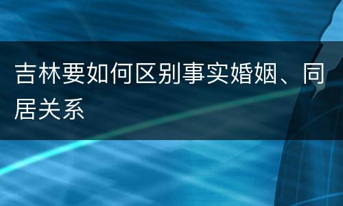 吉林要如何区别事实婚姻、同居关系
