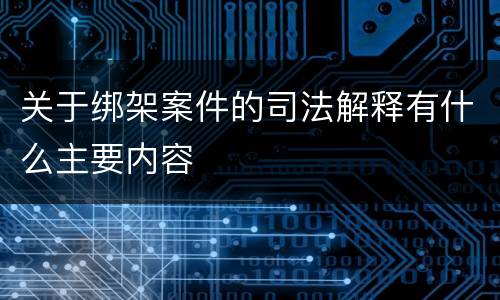 关于绑架案件的司法解释有什么主要内容