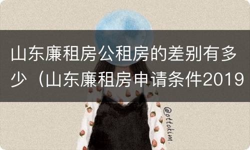山东廉租房公租房的差别有多少（山东廉租房申请条件2019）
