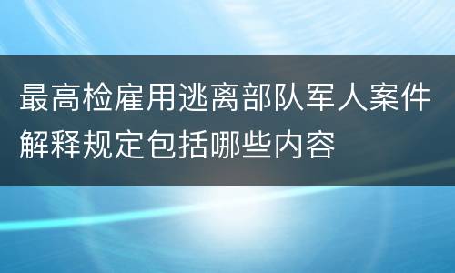 最高检雇用逃离部队军人案件解释规定包括哪些内容