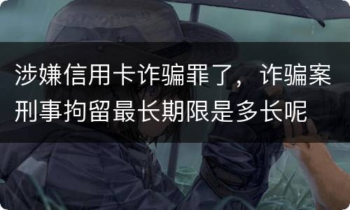 涉嫌信用卡诈骗罪了，诈骗案刑事拘留最长期限是多长呢