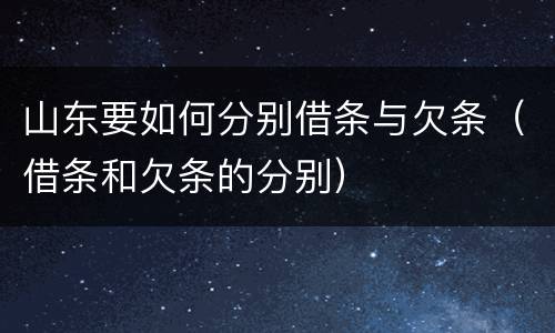 山东要如何分别借条与欠条（借条和欠条的分别）
