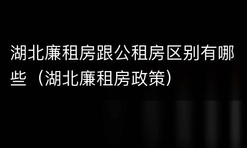湖北廉租房跟公租房区别有哪些（湖北廉租房政策）