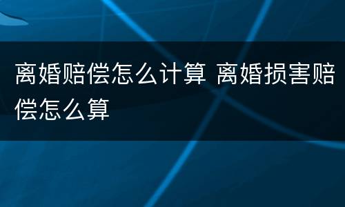 离婚赔偿怎么计算 离婚损害赔偿怎么算