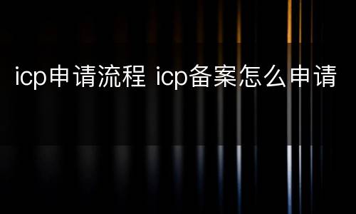 icp申请流程 icp备案怎么申请