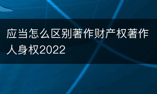 应当怎么区别著作财产权著作人身权2022