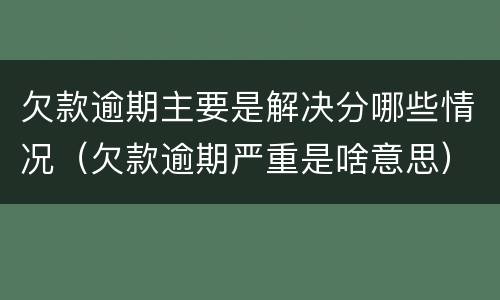 欠款逾期主要是解决分哪些情况（欠款逾期严重是啥意思）