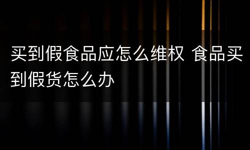 买到假食品应怎么维权 食品买到假货怎么办