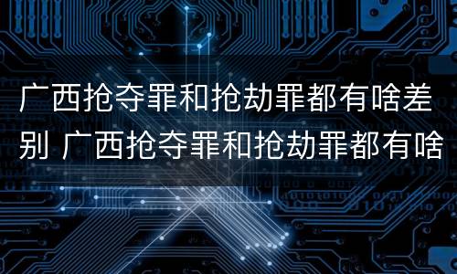 广西抢夺罪和抢劫罪都有啥差别 广西抢夺罪和抢劫罪都有啥差别呢