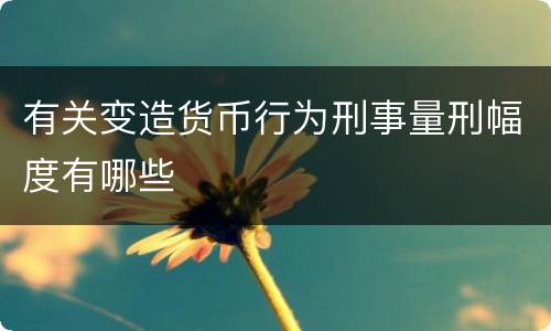 有关变造货币行为刑事量刑幅度有哪些