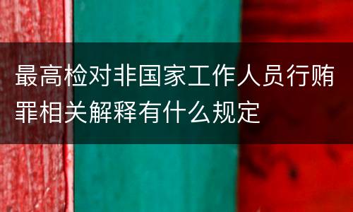 最高检对非国家工作人员行贿罪相关解释有什么规定