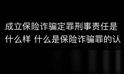 成立保险诈骗定罪刑事责任是什么样 什么是保险诈骗罪的认定