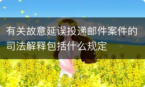有关故意延误投递邮件案件的司法解释包括什么规定