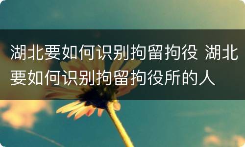 湖北要如何识别拘留拘役 湖北要如何识别拘留拘役所的人