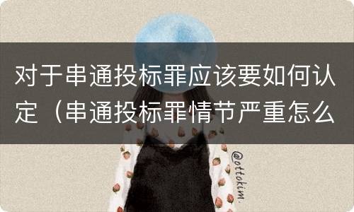 对于串通投标罪应该要如何认定（串通投标罪情节严重怎么认定）