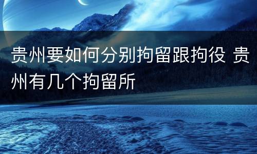 贵州要如何分别拘留跟拘役 贵州有几个拘留所