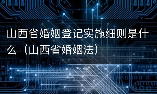 山西省婚姻登记实施细则是什么（山西省婚姻法）