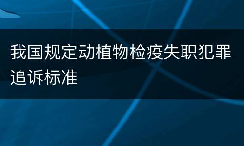 我国规定动植物检疫失职犯罪追诉标准