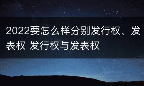 2022要怎么样分别发行权、发表权 发行权与发表权