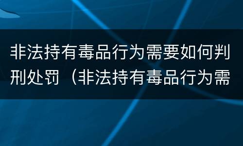 非法持有毒品行为需要如何判刑处罚（非法持有毒品行为需要如何判刑处罚）