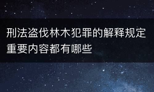 刑法盗伐林木犯罪的解释规定重要内容都有哪些