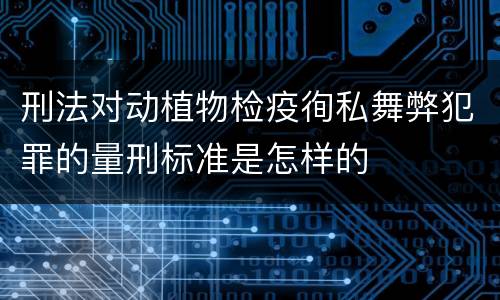 刑法对动植物检疫徇私舞弊犯罪的量刑标准是怎样的