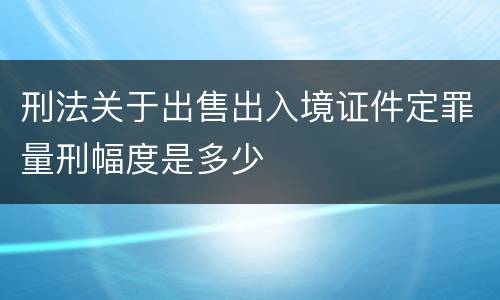 刑法关于出售出入境证件定罪量刑幅度是多少