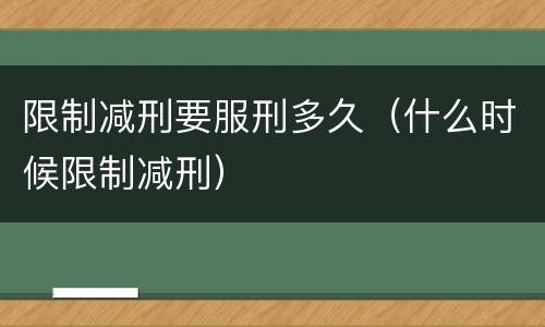 限制减刑要服刑多久（什么时候限制减刑）